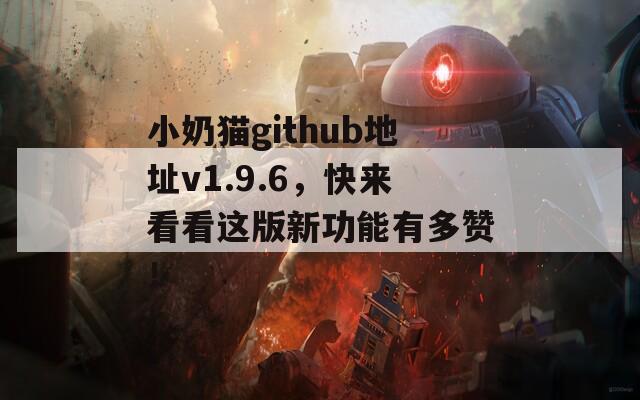 小奶貓github地址v1.9.6，快來看看這版新功能有多贊！