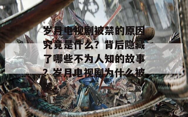 歲月電視劇被禁的原因究竟是什么？背后隱藏了哪些不為人知的故事？歲月電視劇為什么被禁