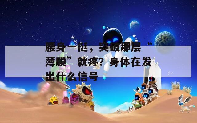 腰身一挺，突破那層“薄膜”就疼？身體在發(fā)出什么信號(hào)