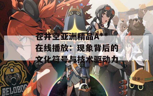 蒼井空亞洲精品A**在線播放：現(xiàn)象背后的文化符號(hào)與技術(shù)驅(qū)動(dòng)力