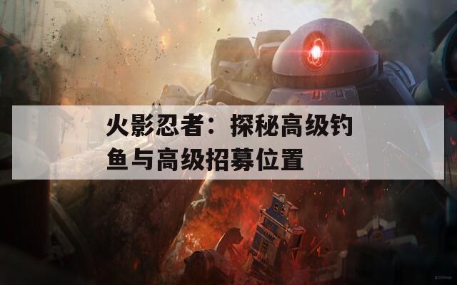 火影忍者：探秘高級(jí)釣魚(yú)與高級(jí)招募位置
