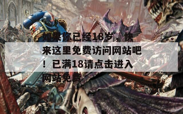 如果你已經(jīng)18歲，快來這里免費訪問網(wǎng)站吧！已滿18請點擊進入網(wǎng)站免費