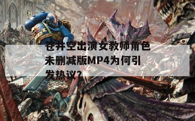 蒼井空出演女教師角色未刪減版MP4為何引發(fā)熱議？
