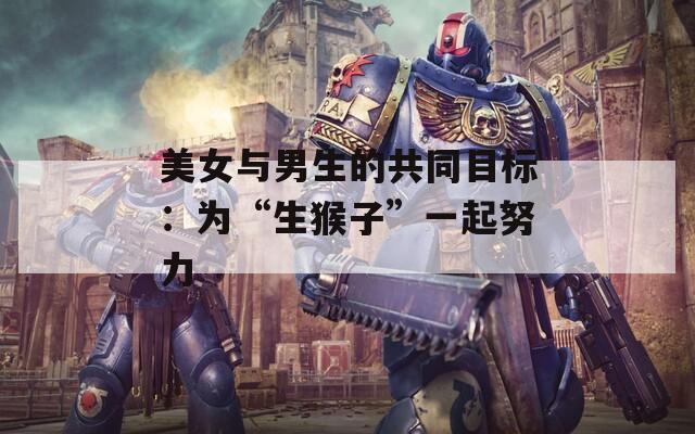 美女與男生的共同目標(biāo)：為“生猴子”一起努力