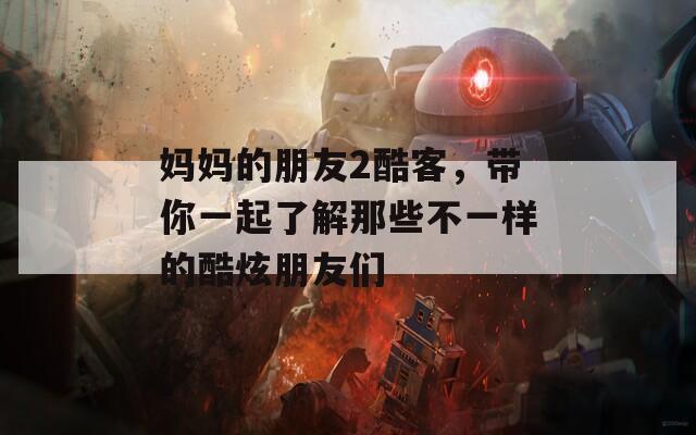 媽媽的朋友2酷客，帶你一起了解那些不一樣的酷炫朋友們