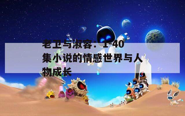 老衛(wèi)與淑容：1-40集小說的情感世界與人物成長