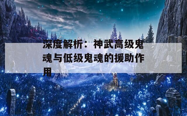 深度解析：神武高級鬼魂與低級鬼魂的援助作用