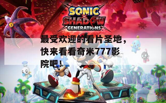 最受歡迎的看片圣地，快來看看奇米777影院吧！