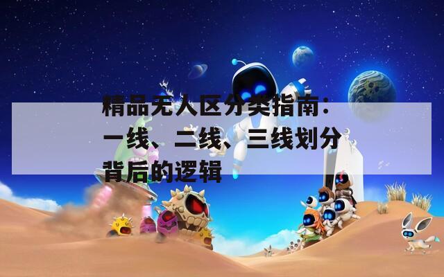 精品無人區(qū)分類指南：一線、二線、三線劃分背后的邏輯