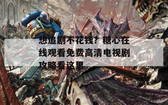想追劇不花錢？糖心在線觀看免費高清電視劇攻略看這里