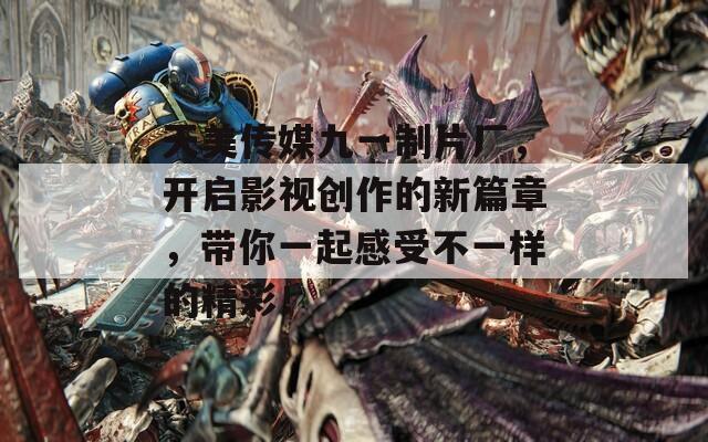 天美傳媒九一制片廠，開啟影視創(chuàng)作的新篇章，帶你一起感受不一樣的精彩！