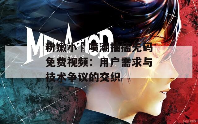 粉嫩小泬噴潮抽搐無碼免費視頻：用戶需求與技術(shù)爭議的交織