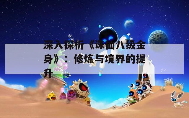 深入探析《誅仙八級(jí)金身》：修煉與境界的提升