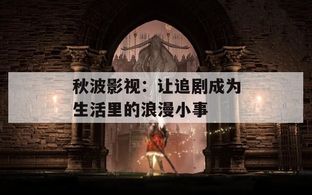 秋波影視：讓追劇成為生活里的浪漫小事