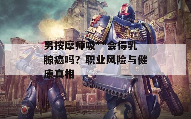 男按摩師吸**會(huì)得乳腺癌嗎？職業(yè)風(fēng)險(xiǎn)與健康真相