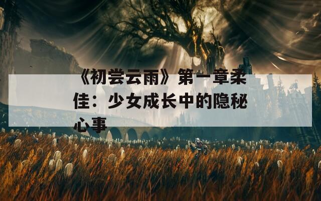 《初嘗云雨》第一章柔佳：少女成長(zhǎng)中的隱秘心事