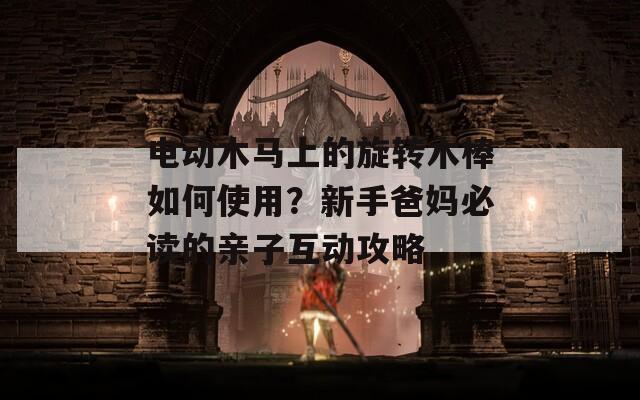 電動木馬上的旋轉(zhuǎn)木棒如何使用？新手爸媽必讀的親子互動攻略