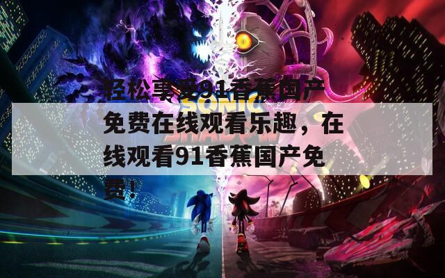輕松享受91香蕉國(guó)產(chǎn)免費(fèi)在線觀看樂(lè)趣，在線觀看91香蕉國(guó)產(chǎn)免費(fèi)！