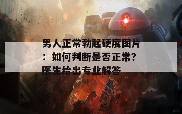男人正常勃起硬度圖片：如何判斷是否正常？醫(yī)生給出專業(yè)解答