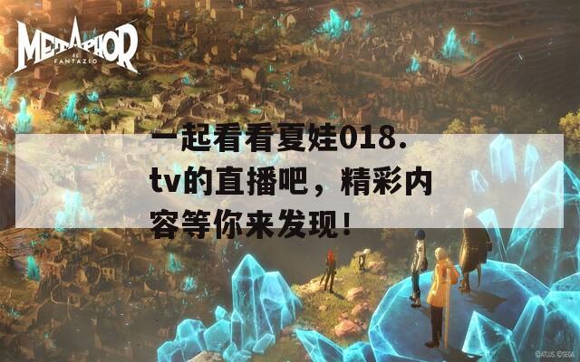 一起看看夏娃018.tv的直播吧，精彩內(nèi)容等你來發(fā)現(xiàn)！