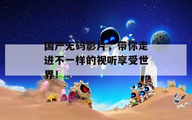 國(guó)產(chǎn)無(wú)碼影片，帶你走進(jìn)不一樣的視聽享受世界！