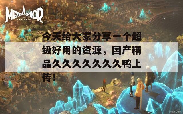 今天給大家分享一個超級好用的資源，國產(chǎn)精品久久久久久久久鴨上傳！