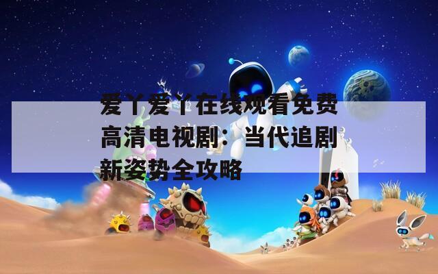 愛丫愛丫在線觀看免費(fèi)高清電視劇：當(dāng)代追劇新姿勢全攻略
