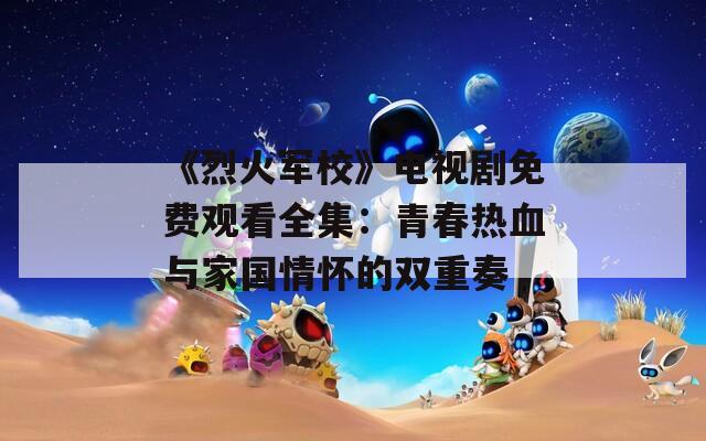 《烈火軍校》電視劇免費(fèi)觀看全集：青春熱血與家國(guó)情懷的雙重奏