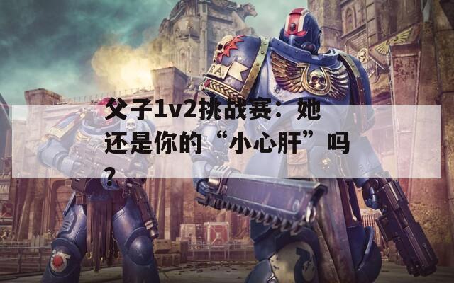 父子1v2挑戰(zhàn)賽：她還是你的“小心肝”嗎？