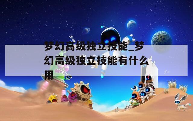 夢幻高級獨立技能_夢幻高級獨立技能有什么用
