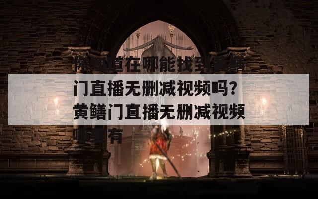 你知道在哪能找到黃鱔門直播無刪減視頻嗎？黃鱔門直播無刪減視頻哪里有