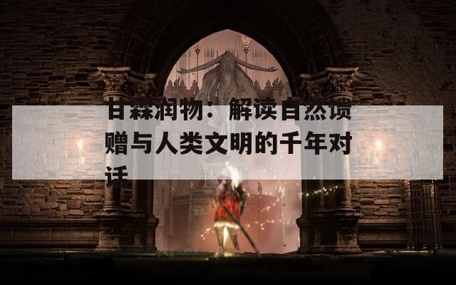 甘霖潤(rùn)物：解讀自然饋贈(zèng)與人類文明的千年對(duì)話