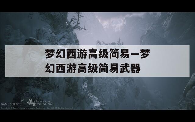 夢(mèng)幻西游高級(jí)簡(jiǎn)易—夢(mèng)幻西游高級(jí)簡(jiǎn)易武器