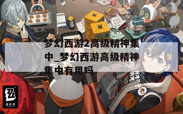 夢幻西游2高級精神集中_夢幻西游高級精神集中有用嗎