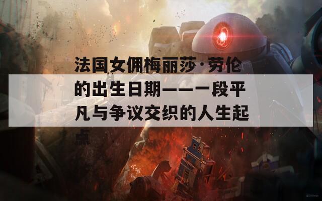 法國(guó)女傭梅麗莎·勞倫的出生日期——一段平凡與爭(zhēng)議交織的人生起點(diǎn)