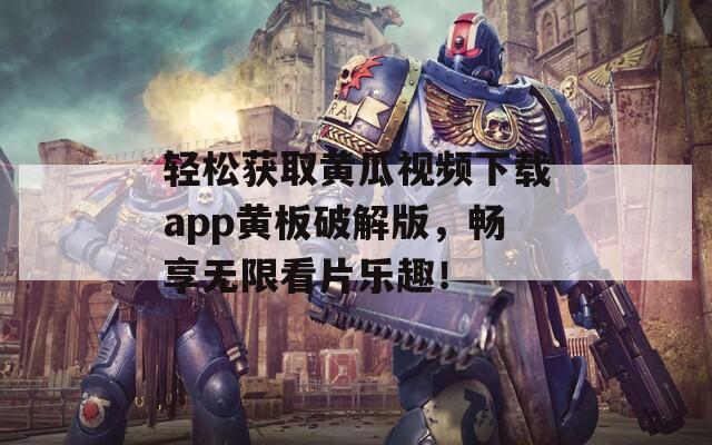 輕松獲取黃瓜視頻下載app黃板破解版，暢享無限看片樂趣！