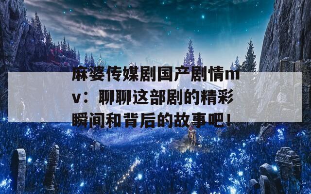 麻婆傳媒劇國產(chǎn)劇情mv：聊聊這部劇的精彩瞬間和背后的故事吧！
