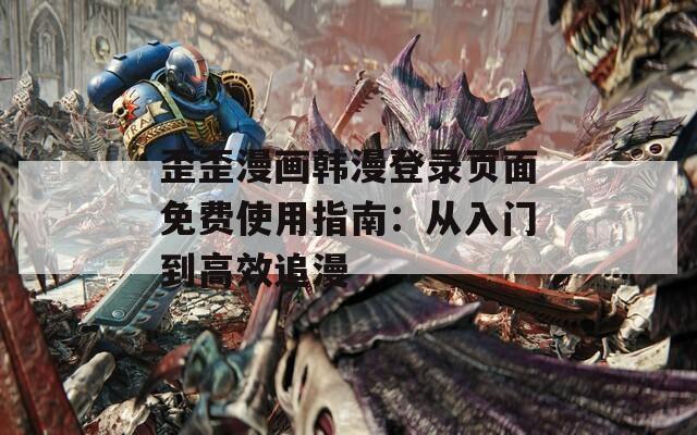 歪歪漫畫韓漫登錄頁面免費(fèi)使用指南：從入門到高效追漫
