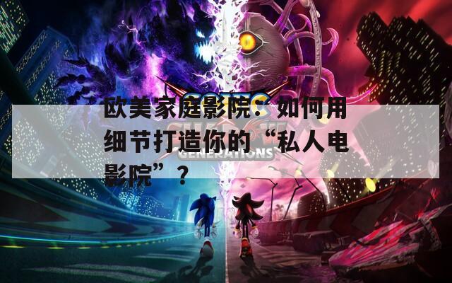 歐美家庭影院：如何用細(xì)節(jié)打造你的“私人電影院”？