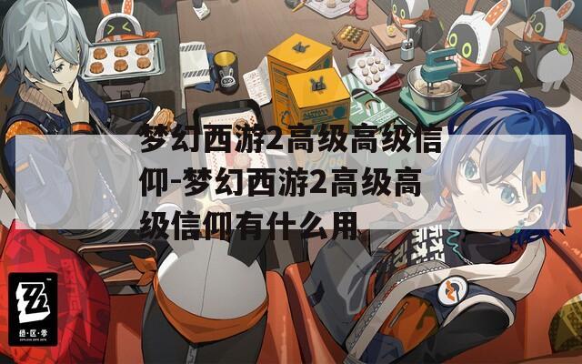 夢幻西游2高級高級信仰-夢幻西游2高級高級信仰有什么用