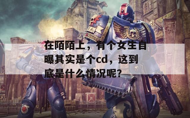 在陌陌上，有個(gè)女生自曝其實(shí)是個(gè)cd，這到底是什么情況呢？