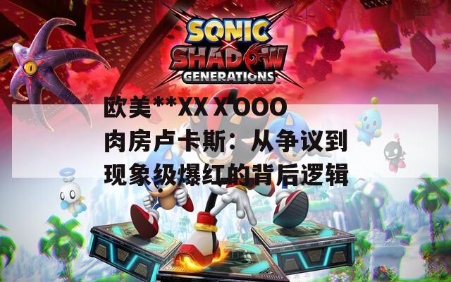 歐美**XXⅩOOO肉房盧卡斯：從爭議到現(xiàn)象級爆紅的背后邏輯