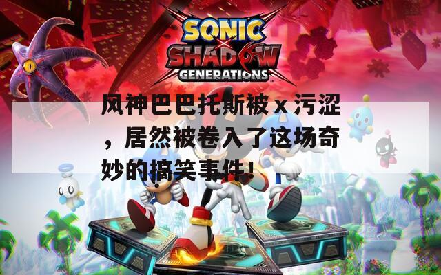 風(fēng)神巴巴托斯被ⅹ污澀，居然被卷入了這場奇妙的搞笑事件！