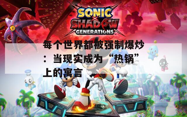 每個(gè)世界都被強(qiáng)制爆炒：當(dāng)現(xiàn)實(shí)成為“熱鍋”上的寓言