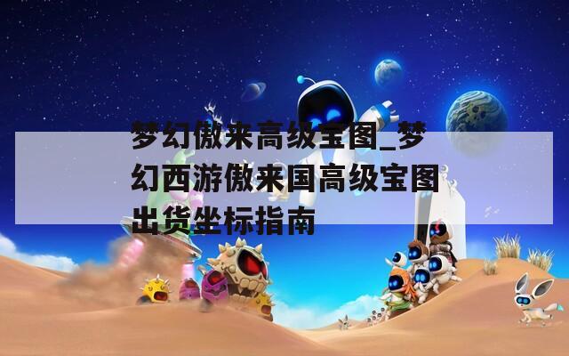 夢幻傲來高級寶圖_夢幻西游傲來國高級寶圖出貨坐標指南