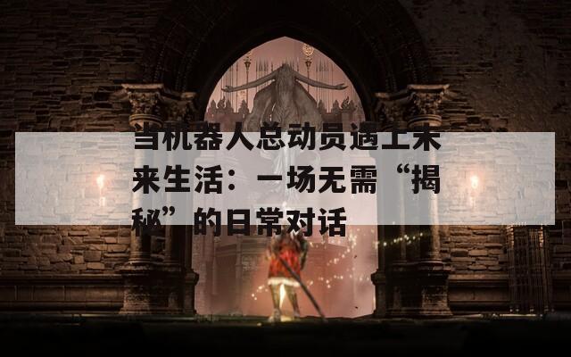 當(dāng)機(jī)器人總動(dòng)員遇上未來(lái)生活：一場(chǎng)無(wú)需“揭秘”的日常對(duì)話(huà)