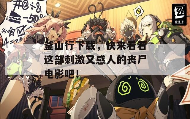 釜山行下載，快來看看這部刺激又感人的喪尸電影吧！