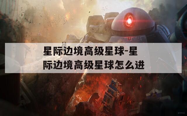 星際邊境高級(jí)星球-星際邊境高級(jí)星球怎么進(jìn)