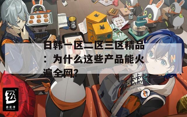 日韓一區(qū)二區(qū)三區(qū)精品：為什么這些產(chǎn)品能火遍全網(wǎng)？