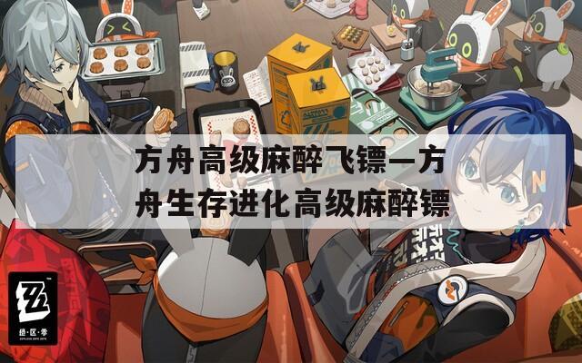 方舟高級(jí)麻醉飛鏢—方舟生存進(jìn)化高級(jí)麻醉鏢